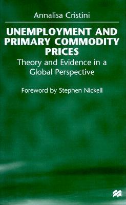 Unemployment and Primary Commodity Prices: Theory and Evidence in a Global Perspective - Cristini, Annalisa, and Nickell, Stephen (Foreword by)