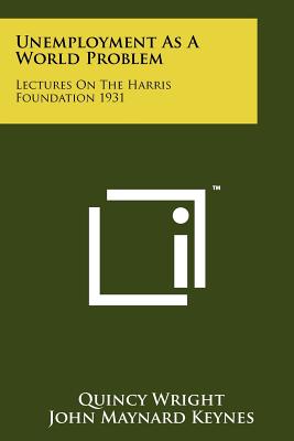 Unemployment as a World Problem: Lectures on the Harris Foundation 1931 - Wright, Quincy (Editor)