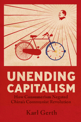 Unending Capitalism: How Consumerism Negated China's Communist Revolution - Gerth, Karl