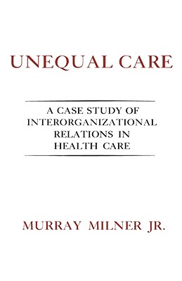 Unequal Care: A Case Study of Interorganizational Relations in Health Care - Milner, Murray