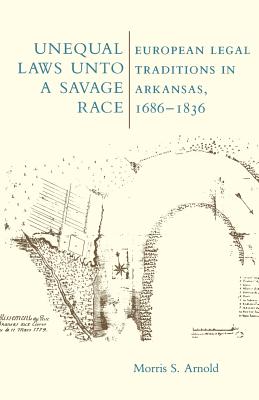 Unequal Laws Unto a Savage Race: European Legal Traditions in Arkansas, 1686-1836 - Arnold, Morris