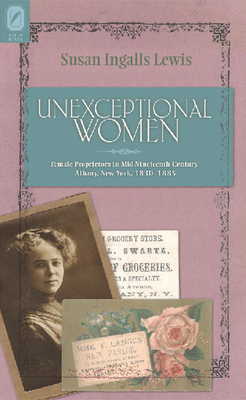 Unexceptional Women: Female Proprietors in Mid-Nineteenth-Century Albany, New York, 1830-1885 - Lewis, Susan Ingalls