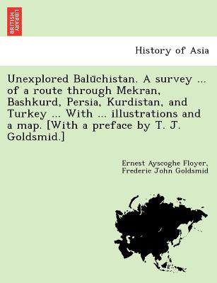 Unexplored Balu chistan. A survey ... of a route through Mekran, Bashkurd, Persia, Kurdistan, and Turkey ... With ... illustrations and a map. [With a preface by T. J. Goldsmid.] - Floyer, Ernest Ayscoghe, and Goldsmid, Frederic John, Sir