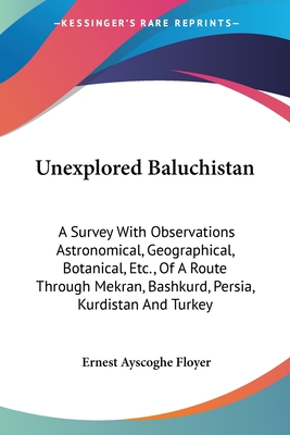 Unexplored Baluchistan: A Survey With Observations Astronomical, Geographical, Botanical, Etc., Of A Route Through Mekran, Bashkurd, Persia, Kurdistan And Turkey - Floyer, Ernest Ayscoghe