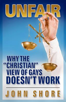 Unfair: Why the "Christian" View of Gays Doesn't Work - Shore, John