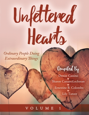 Unfettered Hearts Ordinary People Doing Extraordinary Things Volume 1 - Cassanolochman, Sharon, and Tanzer, Lily, and Ernestine B Colombo, Denise Cassino