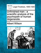 Unfinished Man: A Scientific Analysis of the Psychopath Or Human Degenerate