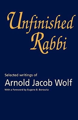 Unfinished Rabbi: Selected Writings of Arnold Jacob Wolf - Wolf, Arnold, and Wolf, Jonathan (Editor)
