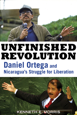 Unfinished Revolution: Daniel Ortega and Nicaragua's Struggle for Liberation - Morris, Kenneth E