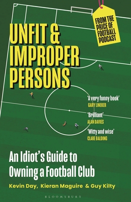 Unfit and Improper Persons: An Idiot's Guide to Owning a Football Club FROM THE PRICE OF FOOTBALL PODCAST - Day, Kevin, and Maguire, Kieran, and Kilty, Guy