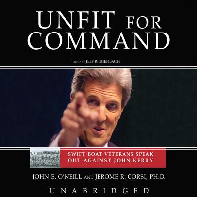 Unfit for Command: Swift Boat Veterans Speak Out Against John Kerry - O'Neill, John E, and Corsi Phd, Jerome R, and Riggenbach, Jeff (Read by)
