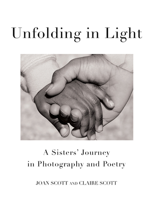 Unfolding in Light: A Sisters' Journey in Photography and Poetry - Scott, Joan, and Scott, Claire