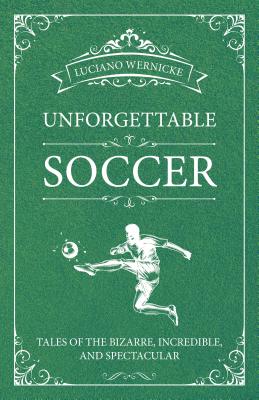 Unforgettable Soccer: Tales of the Bizarre, Incredible, and Spectacular - Wernicke, Luciano