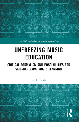 Unfreezing Music Education: Critical Formalism and Possibilities for Self-Reflexive Music Learning - Louth, Paul