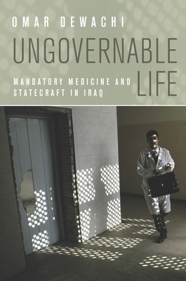 Ungovernable Life: Mandatory Medicine and Statecraft in Iraq - Dewachi, Omar