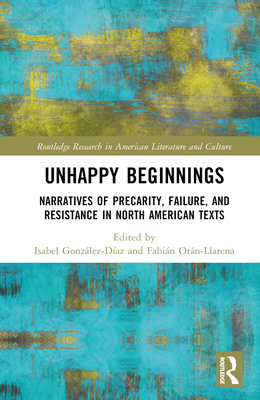 Unhappy Beginnings: Narratives of Precarity, Failure, and Resistance in North American Texts - Gonzlez-Daz, Isabel (Editor), and Orn-Llarena, Fabin (Editor)