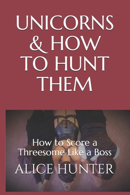 Unicorns and How to Hunt Them: How to Score a Threesome Like a Pro - Barran, Nikki (Editor), and Hunter, Alice