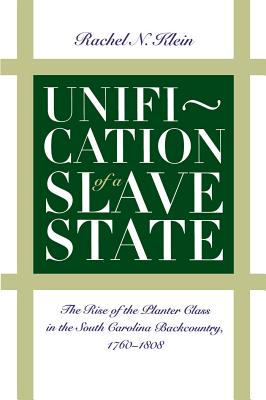 Unification of a Slave State: The Rise of the Planter Class in the South Carolina Backcountry, 1760-1808 - Klein, Rachel N