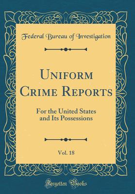 Uniform Crime Reports, Vol. 18: For the United States and Its Possessions (Classic Reprint) - Investigation, Federal Bureau of