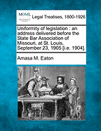 Uniformity of Legislation: An Address Delivered Before the State Bar Association of Missouri, at St. Louis, September 23, 1905 [i.E. 1904].