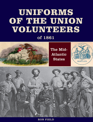 Uniforms of the Union Volunteers of 1861: The Mid-Atlantic States - Field, Ron