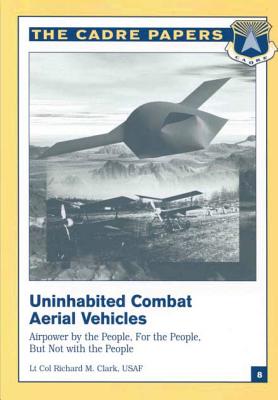 Uninhabited Combat Aerial Vehicles: Airpower by the People, For the People, But Not With the People: CADRE Paper No. 8 - Press, Air University (Contributions by), and Clark, Lt Col Usaf Richard M