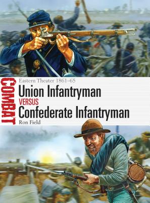 Union Infantryman Versus Confederate Infantryman: Eastern Theater 1861-65 - Field, Ron