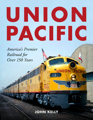 Union Pacific: America's Premier Railroad for Over 150 Years - Kelly, John