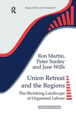 Union Retreat and the Regions: The Shrinking Landscape of Organised Labour - Martin, Ron, and Sunley, Peter, and Wills, Jane