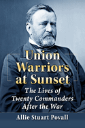 Union Warriors at Sunset: The Lives of Twenty Commanders After the War