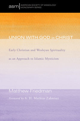 Union with God in Christ: Early Christian and Wesleyan Spirituality as an Approach to Islamic Mysticism - Friedman, Matthew, and Zahniser, A H Mathias (Foreword by)
