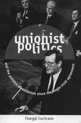 Unionist Politics and the Politics of Unionism Since the Anglo-Irish Agreement [Op] - Cochrane, Feargal