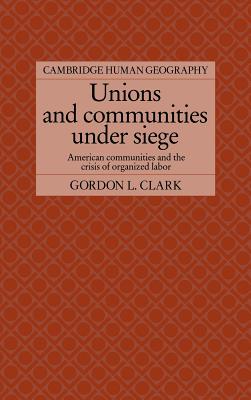 Unions and Communities under Siege: American Communities and the Crisis of Organized Labor - Clark, Gordon L.