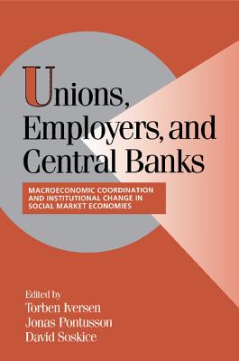 Unions, Employers, and Central Banks: Macroeconomic Coordination and Institutional Change in Social Market Economies - Iversen, Torben (Editor), and Pontusson, Jonas (Editor), and Soskice, David (Editor)