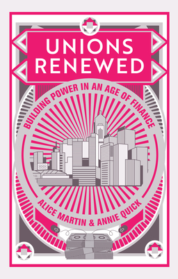 Unions Renewed: Building Power in an Age of Finance - Martin, Alice, and Quick, Annie