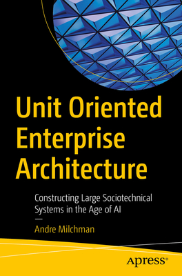 Unit Oriented Enterprise Architecture: Constructing Large Sociotechnical Systems in the Age of AI - Milchman, Andre