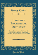 Unitarian Biographical Dictionary: Being Short Notices of the Lives of Noteworthy Unitarians, and Kindred Thinkers, Brought Down to the Year 1900 (Classic Reprint)