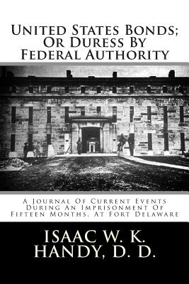 United States Bonds; Or Duress by Federal Authority: A Journal of Current Events During an Imprisonment of Fifteen Months, at Fort Delaware - Handy D D, Isaac W K