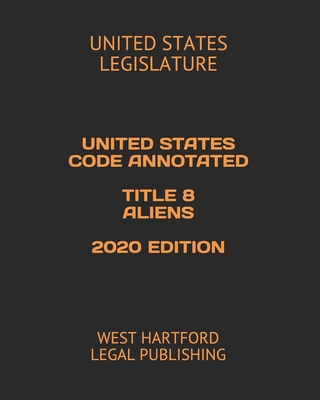 United States Code Annotated Title 8 Aliens 2020 Edition: West Hartford Legal Publishing - Legal Publishing, West Hartford (Editor), and Legislature, United States