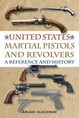 United States Martial Pistols and Revolvers: A Reference and History - Gluckman, Arcadi