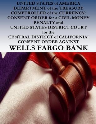 UNITED STATES of AMERICA DEPARTMENT of the TREASURY COMPTROLLER of the CURRENCY: CONSENT ORDER for a CIVIL MONEY PENALTY and UNITED STATES DISTRICT COURT for the CENTRAL DISTRICT of CALIFORNIA: CONSENT ORDER AGAINST WELLS FARGO BANK - United States District Court, and Penny Hill Press (Editor), and United States of America