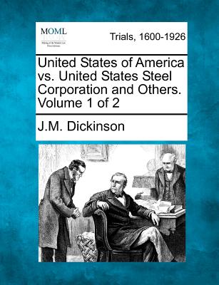 United States of America vs. United States Steel Corporation and Others. Volume 1 of 2 - Dickinson, J M