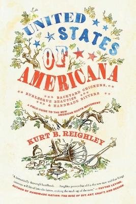 United States of Americana: Backyard Chickens, Burlesque Beauties, and Handmade Bitters: A Field Guide to the New American Roots Movement - Reighley, Kurt B