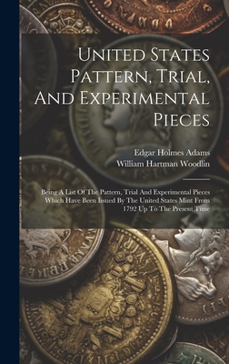 United States Pattern, Trial, And Experimental Pieces: Being A List Of The Pattern, Trial And Experimental Pieces Which Have Been Issued By The United States Mint From 1792 Up To The Present Time - Adams, Edgar Holmes, and William Hartman Woodlin (Creator)
