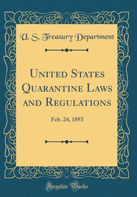 United States Quarantine Laws and Regulations: Feb. 24, 1893 (Classic Reprint) - Department, U S Treasury