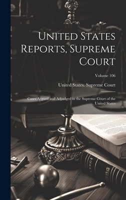 United States Reports, Supreme Court: Cases Argued and Adjudged in the Supreme Court of the United States; Volume 106 - United States Supreme Court (Creator)