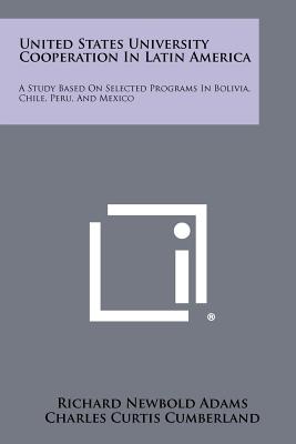 United States University Cooperation In Latin America: A Study Based On Selected Programs In Bolivia, Chile, Peru, And Mexico - Adams, Richard Newbold, and Cumberland, Charles Curtis, and Weidner, Edward W (Foreword by)