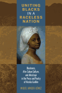 Uniting Blacks in a Raceless Nation: Blackness, Afro-Cuban Culture, and Mestizaje in the Prose and Poetry of Nicols Guilln