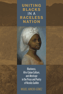 Uniting Blacks in a Raceless Nation: Blackness, Afro-Cuban Culture, and Mestizaje in the Prose and Poetry of Nicolas Guillen