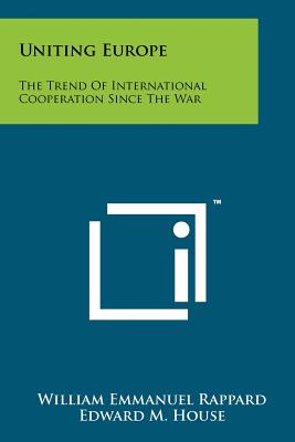 Uniting Europe: The Trend of International Cooperation Since the War - Rappard, William Emmanuel, and House, Edward M (Foreword by)